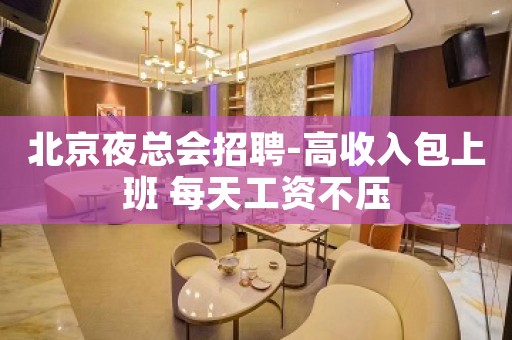 北京夜总会招聘-高收入包上班 每天工资不压