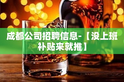 成都公司招聘信息-【没上班补贴来就推】
