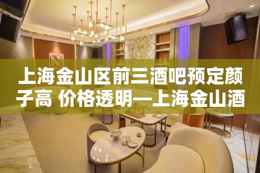 上海金山区前三酒吧预定颜子高 价格透明—上海金山酒吧