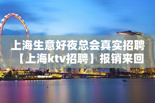 上海生意好夜总会真实招聘 【上海ktv招聘】报销来回路费