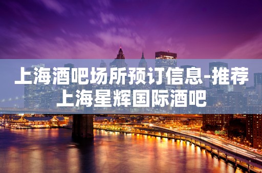 上海酒吧场所预订信息-推荐上海星辉国际酒吧