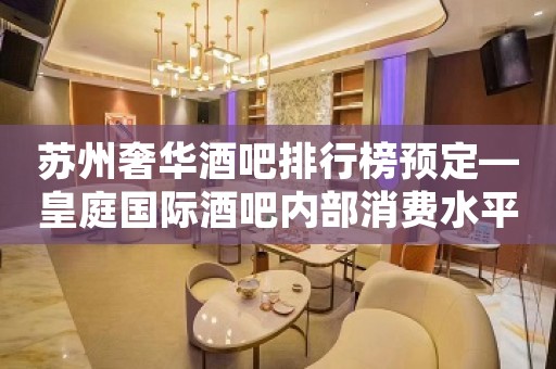 苏州奢华酒吧排行榜预定—皇庭国际酒吧内部消费水平