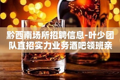 黔西南场所招聘信息-叶少团队直招实力业务酒吧领班亲带上班