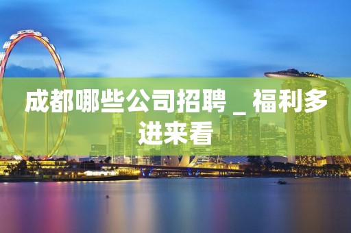 成都哪些公司招聘＿福利多进来看