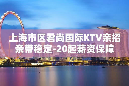 上海市区君尚国际KTV亲招亲带稳定-20起薪资保障