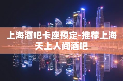 上海酒吧卡座预定-推荐上海天上人间酒吧
