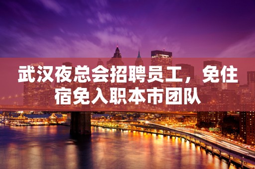 武汉夜总会招聘员工，免住宿免入职本市团队