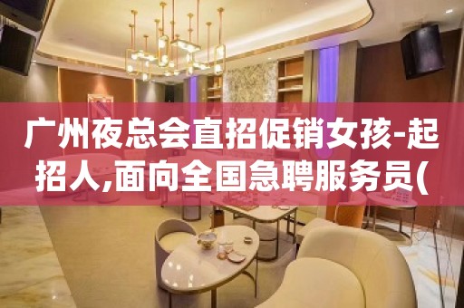 广州夜总会直招促销女孩-起招人,面向全国急聘服务员(可兼职)