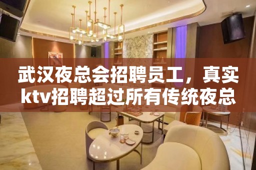 武汉夜总会招聘员工，真实ktv招聘超过所有传统夜总会