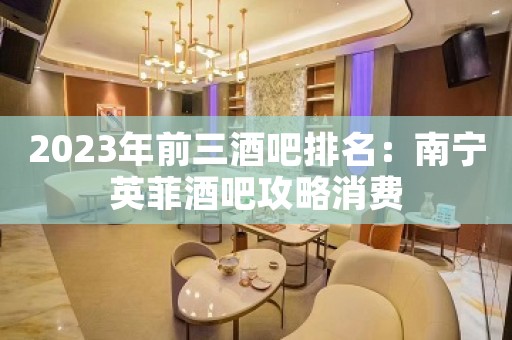 2023年前三酒吧排名：南宁英菲酒吧攻略消费