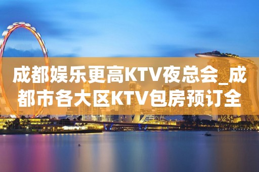 成都娱乐更高KTV夜总会_成都市各大区KTV包房预订全程安排