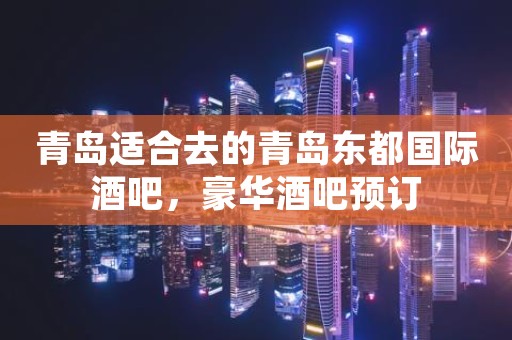 青岛适合去的青岛东都国际酒吧，豪华酒吧预订