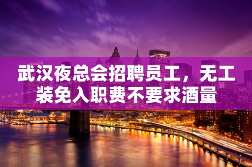 武汉夜总会招聘员工，无工装免入职费不要求酒量
