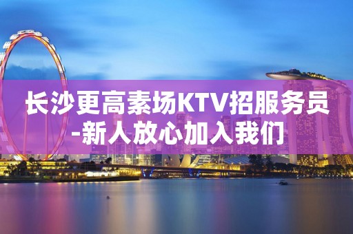 长沙更高素场KTV招服务员-新人放心加入我们