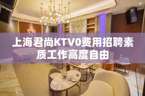 上海君尚KTV0费用招聘素质工作高度自由
