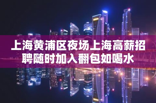 上海黄浦区夜场上海高薪招聘随时加入翻包如喝水