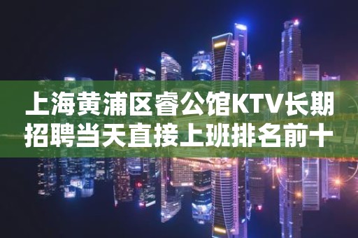 上海黄浦区睿公馆KTV长期招聘当天直接上班排名前十夜总会