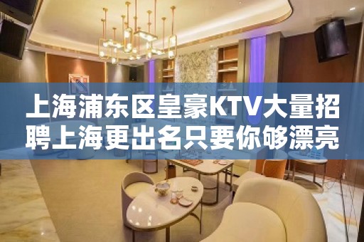 上海浦东区皇豪KTV大量招聘上海更出名只要你够漂亮