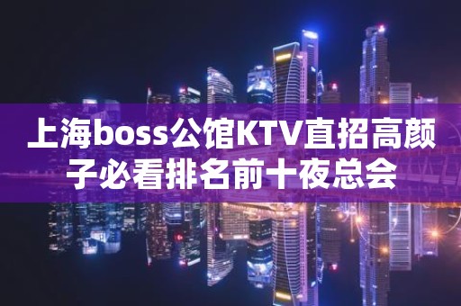 上海boss公馆KTV直招高颜子必看排名前十夜总会