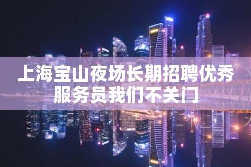 上海宝山夜场长期招聘优秀服务员我们不关门