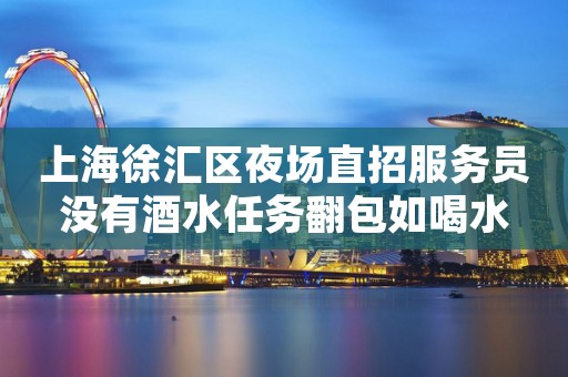 上海徐汇区夜场直招服务员没有酒水任务翻包如喝水