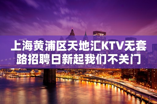 上海黄浦区天地汇KTV无套路招聘日新起我们不关门