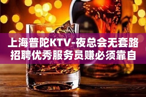 上海普陀KTV-夜总会无套路招聘优秀服务员赚必须靠自己