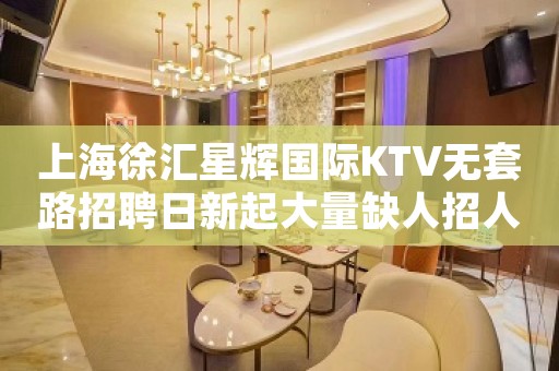 上海徐汇星辉国际KTV无套路招聘日新起大量缺人招人！