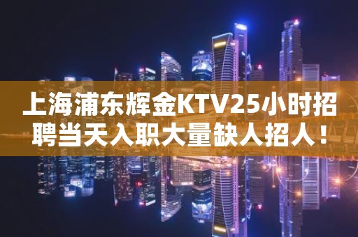 上海浦东辉金KTV25小时招聘当天入职大量缺人招人！