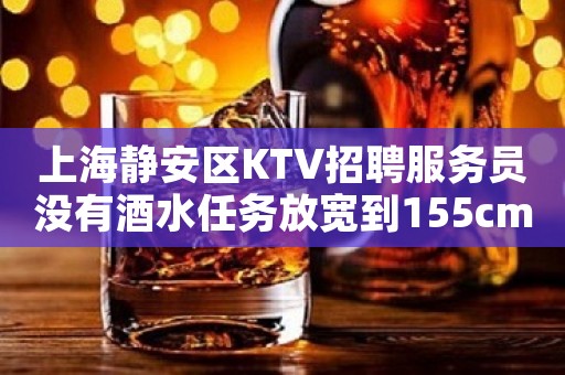上海静安区KTV招聘服务员没有酒水任务放宽到155cm