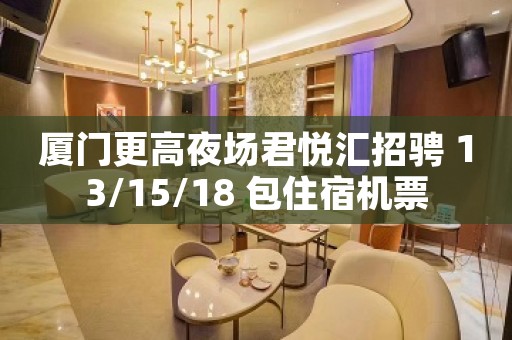 厦门更高夜场君悦汇招骋 13/15/18 包住宿机票