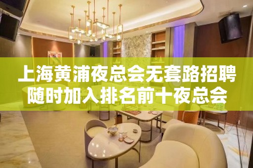 上海黄浦夜总会无套路招聘随时加入排名前十夜总会