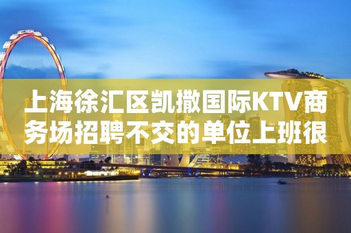 上海徐汇区凯撒国际KTV商务场招聘不交的单位上班很稳定