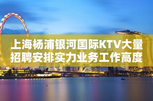 上海杨浦银河国际KTV大量招聘安排实力业务工作高度自由