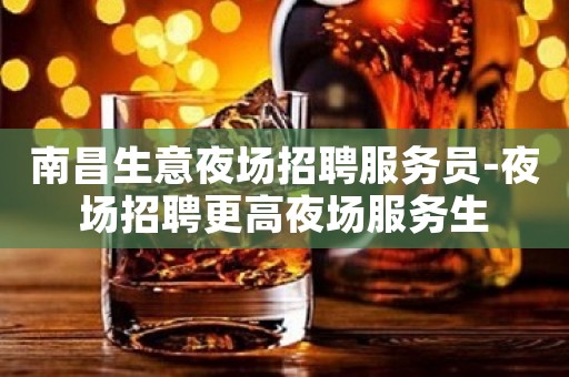 南昌生意夜场招聘服务员-夜场招聘更高夜场服务生