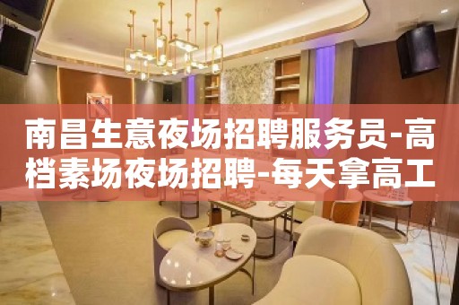 南昌生意夜场招聘服务员-高档素场夜场招聘-每天拿高工资