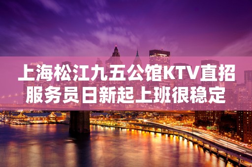 上海松江九五公馆KTV直招服务员日新起上班很稳定