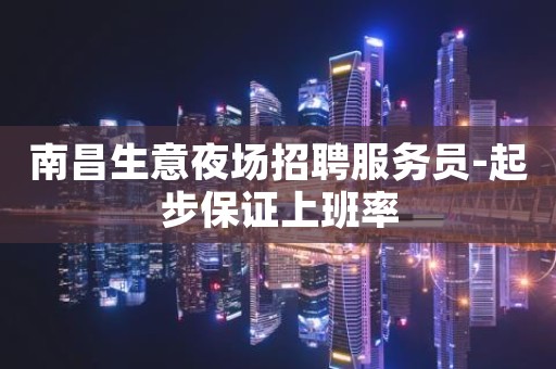 南昌生意夜场招聘服务员-起步保证上班率