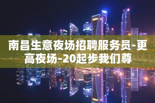 南昌生意夜场招聘服务员-更高夜场-20起步我们尊