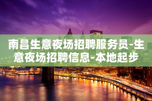 南昌生意夜场招聘服务员-生意夜场招聘信息-本地起步