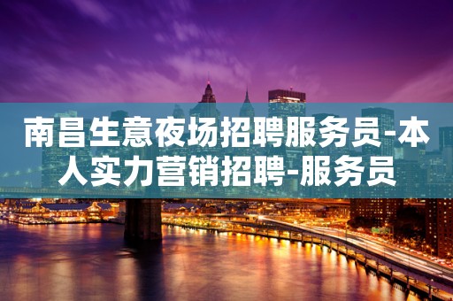 南昌生意夜场招聘服务员-本人实力营销招聘-服务员
