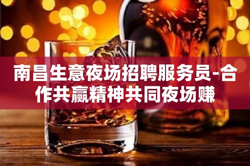 南昌生意夜场招聘服务员-合作共赢精神共同夜场赚