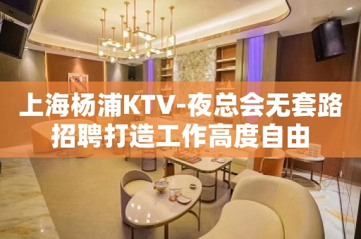 上海杨浦KTV-夜总会无套路招聘打造工作高度自由