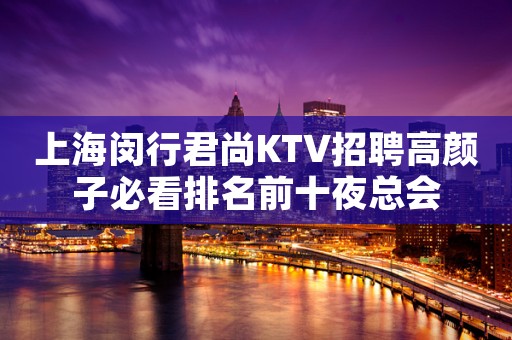 上海闵行君尚KTV招聘高颜子必看排名前十夜总会