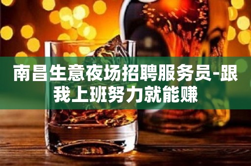 南昌生意夜场招聘服务员-跟我上班努力就能赚