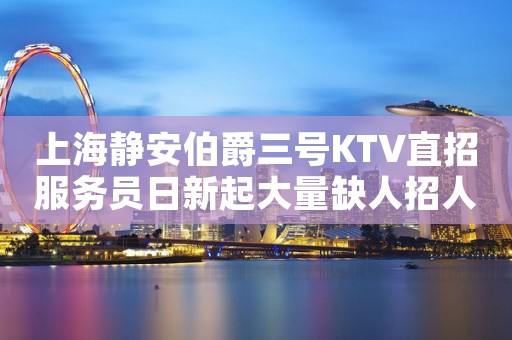 上海静安伯爵三号KTV直招服务员日新起大量缺人招人！