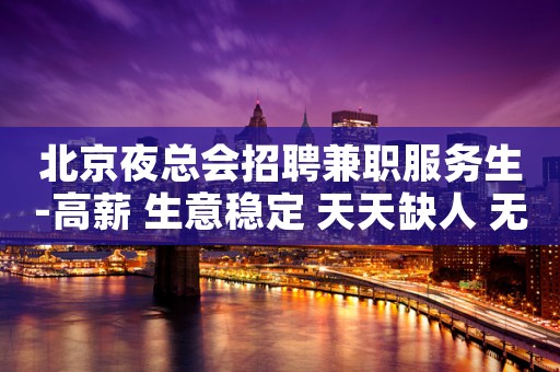 北京夜总会招聘兼职服务生-高薪 生意稳定 天天缺人 无任务