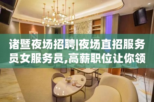 诸暨夜场招聘|夜场直招服务员女服务员,高薪职位让你领先一步