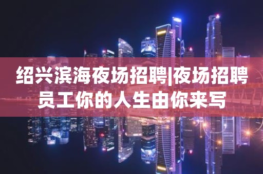 绍兴滨海夜场招聘|夜场招聘员工你的人生由你来写