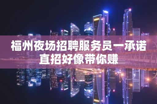 福州夜场招聘服务员一承诺直招好像带你赚